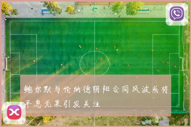鲍尔默与伦纳德阴阳合同风波或将平息无果引发关注