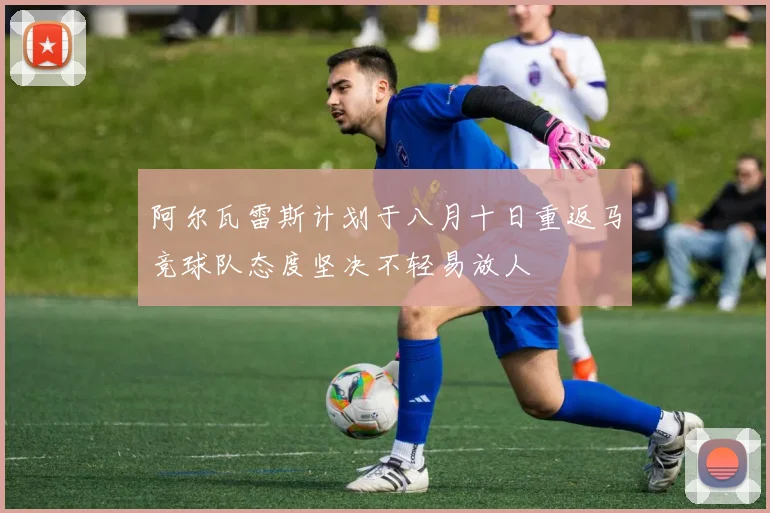 阿尔瓦雷斯计划于八月十日重返马竞球队态度坚决不轻易放人