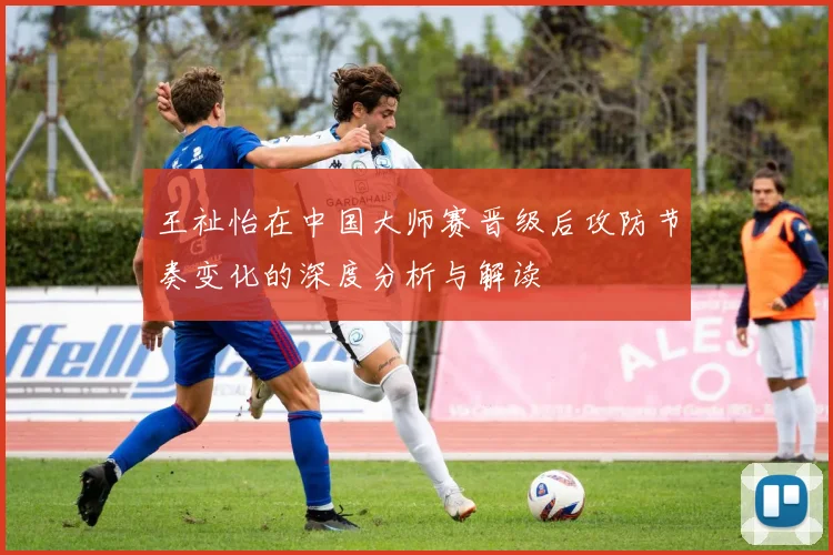 王祉怡在中国大师赛晋级后攻防节奏变化的深度分析与解读